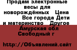 Продам электронные весы для новорождённых › Цена ­ 1 500 - Все города Дети и материнство » Другое   . Амурская обл.,Свободный г.